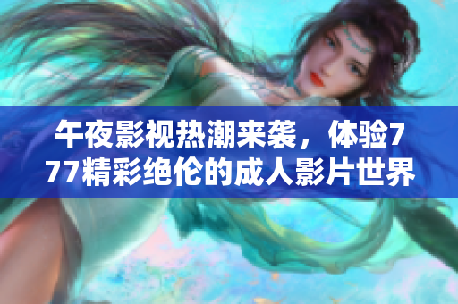 午夜影视热潮来袭，体验777精彩绝伦的成人影片世界