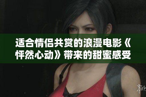 适合情侣共赏的浪漫电影《怦然心动》带来的甜蜜感受