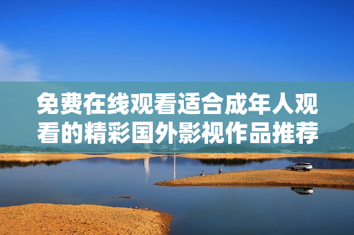 免费在线观看适合成年人观看的精彩国外影视作品推荐
