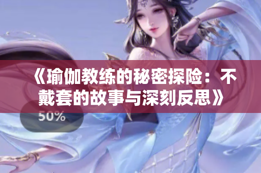 《瑜伽教练的秘密探险：不戴套的故事与深刻反思》