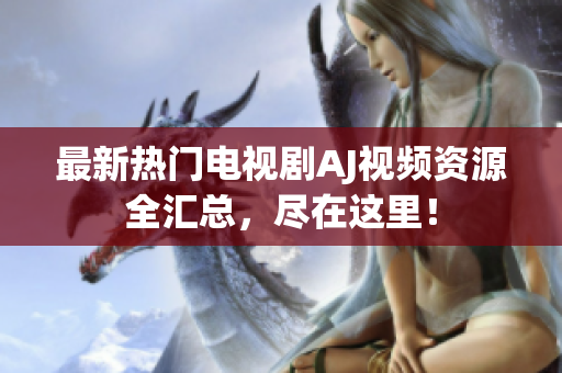 最新热门电视剧AJ视频资源全汇总，尽在这里！