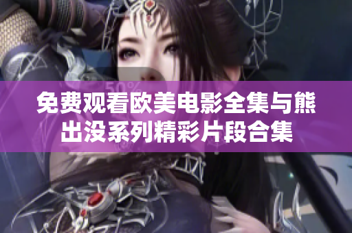 免费观看欧美电影全集与熊出没系列精彩片段合集