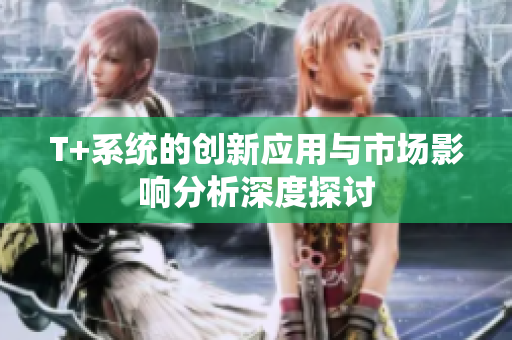 T+系统的创新应用与市场影响分析深度探讨