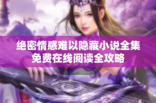 绝密情感难以隐藏小说全集免费在线阅读全攻略