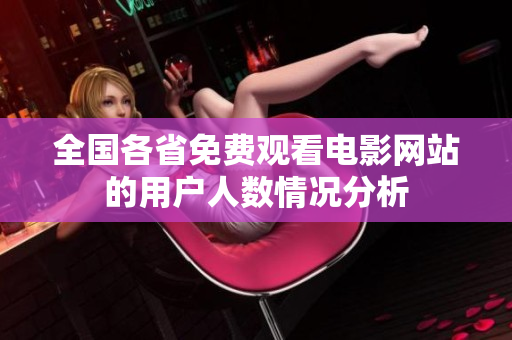 全国各省免费观看电影网站的用户人数情况分析