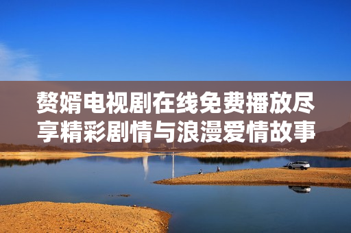 赘婿电视剧在线免费播放尽享精彩剧情与浪漫爱情故事
