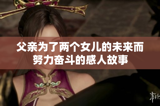 父亲为了两个女儿的未来而努力奋斗的感人故事
