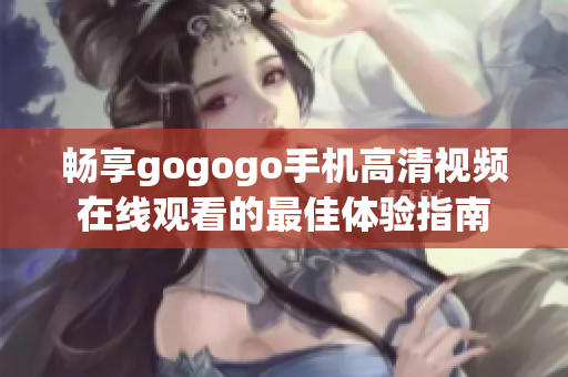 畅享gogogo手机高清视频在线观看的最佳体验指南