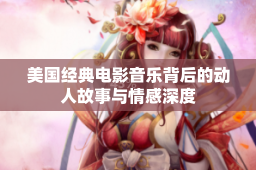 美国经典电影音乐背后的动人故事与情感深度