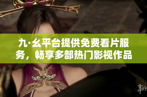 九·幺平台提供免费看片服务，畅享多部热门影视作品的乐趣