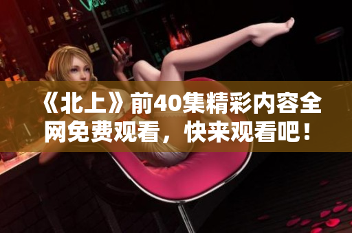 《北上》前40集精彩内容全网免费观看，快来观看吧！