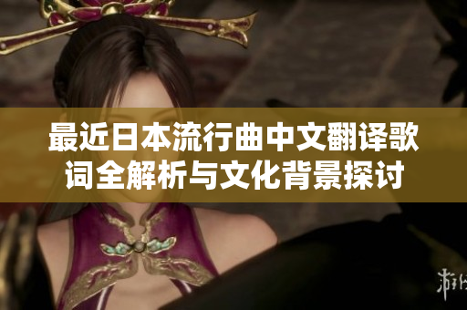 最近日本流行曲中文翻译歌词全解析与文化背景探讨