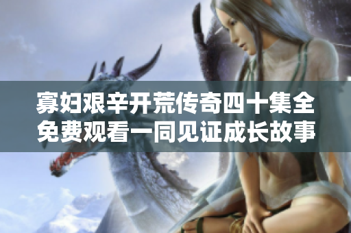 寡妇艰辛开荒传奇四十集全免费观看一同见证成长故事