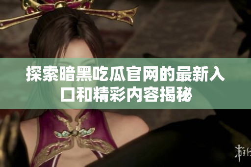 探索暗黑吃瓜官网的最新入口和精彩内容揭秘