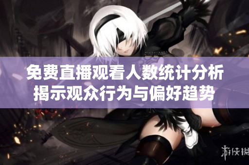 免费直播观看人数统计分析揭示观众行为与偏好趋势