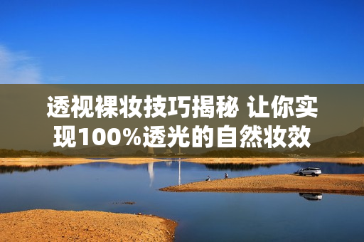 透视裸妆技巧揭秘 让你实现100%透光的自然妆效