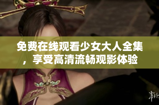 免费在线观看少女大人全集，享受高清流畅观影体验