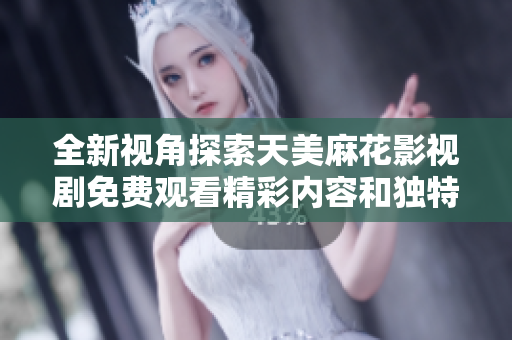 全新视角探索天美麻花影视剧免费观看精彩内容和独特魅力