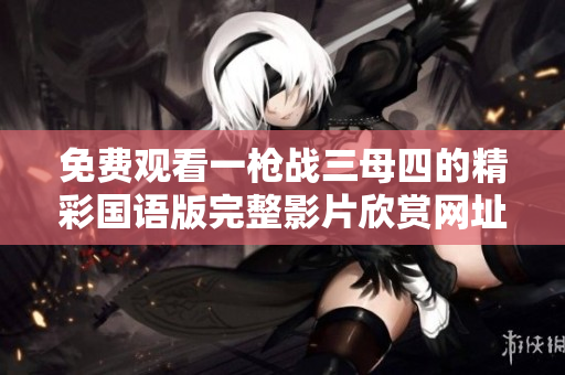 免费观看一枪战三母四的精彩国语版完整影片欣赏网址
