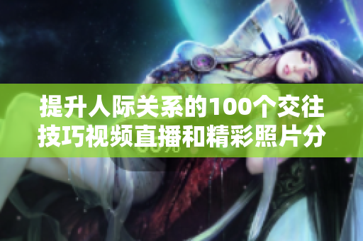 提升人际关系的100个交往技巧视频直播和精彩照片分享