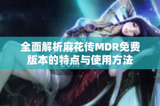 全面解析麻花传MDR免费版本的特点与使用方法