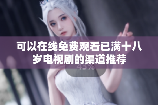 可以在线免费观看已满十八岁电视剧的渠道推荐