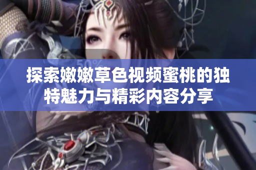 探索嫩嫩草色视频蜜桃的独特魅力与精彩内容分享