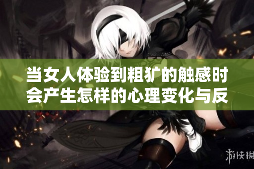 当女人体验到粗犷的触感时会产生怎样的心理变化与反应
