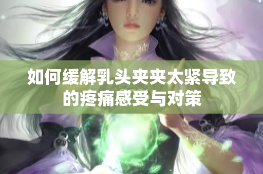 如何缓解乳头夹夹太紧导致的疼痛感受与对策