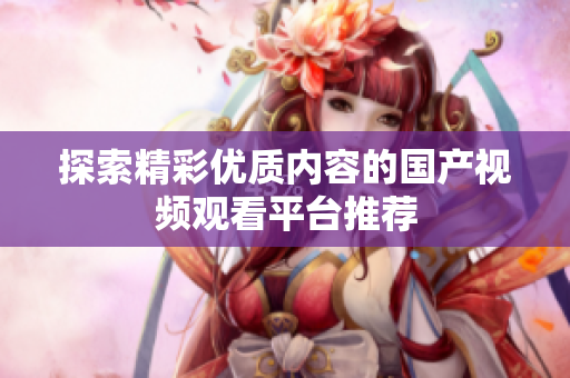 探索精彩优质内容的国产视频观看平台推荐