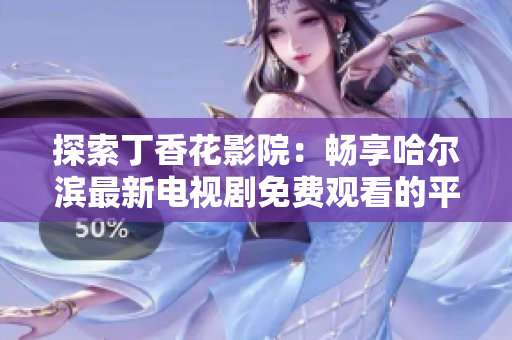 探索丁香花影院：畅享哈尔滨最新电视剧免费观看的平台