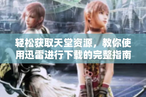 轻松获取天堂资源，教你使用迅雷进行下载的完整指南