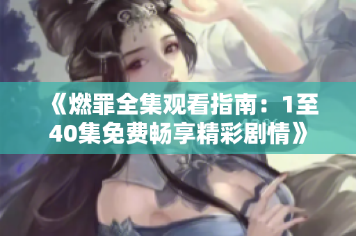 《燃罪全集观看指南：1至40集免费畅享精彩剧情》