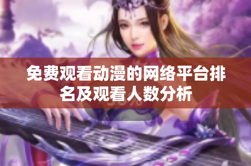 免费观看动漫的网络平台排名及观看人数分析