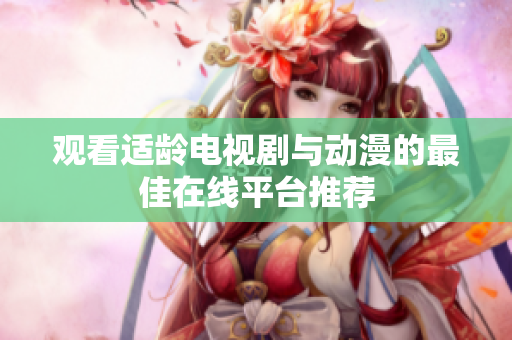 观看适龄电视剧与动漫的最佳在线平台推荐