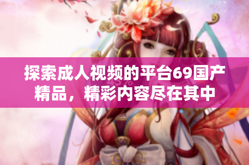 探索成人视频的平台69国产精品，精彩内容尽在其中