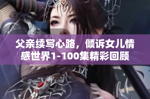 父亲续写心路，倾诉女儿情感世界1-100集精彩回顾