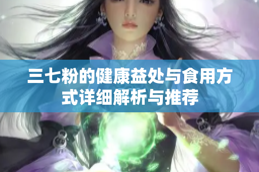 三七粉的健康益处与食用方式详细解析与推荐
