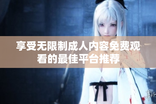 享受无限制成人内容免费观看的最佳平台推荐