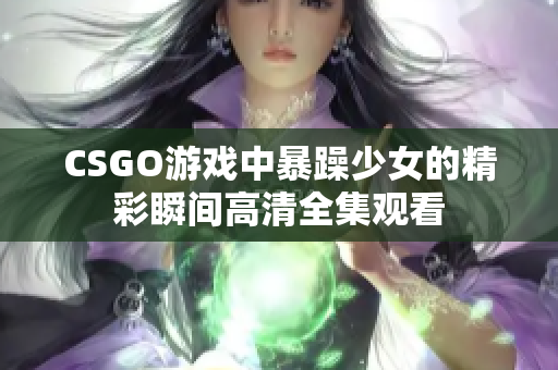CSGO游戏中暴躁少女的精彩瞬间高清全集观看