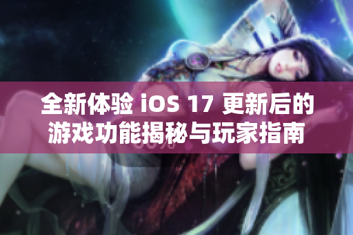 全新体验 iOS 17 更新后的游戏功能揭秘与玩家指南