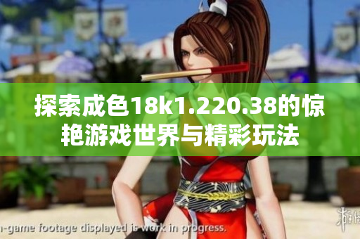 探索成色18k1.220.38的惊艳游戏世界与精彩玩法
