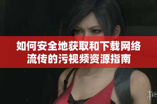 如何安全地获取和下载网络流传的污视频资源指南
