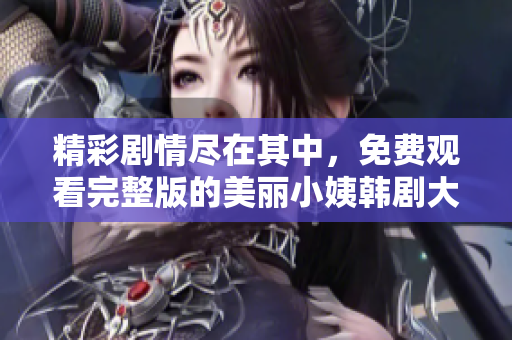 精彩剧情尽在其中，免费观看完整版的美丽小姨韩剧大揭秘