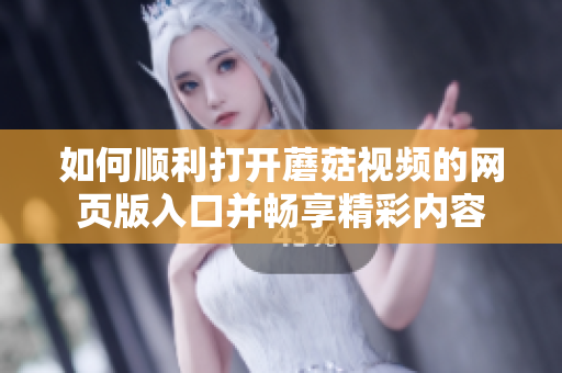 如何顺利打开蘑菇视频的网页版入口并畅享精彩内容