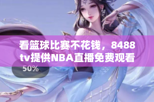 看篮球比赛不花钱，8488tv提供NBA直播免费观看服务
