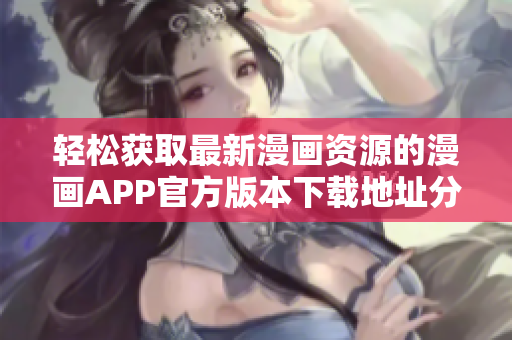 轻松获取最新漫画资源的漫画APP官方版本下载地址分享