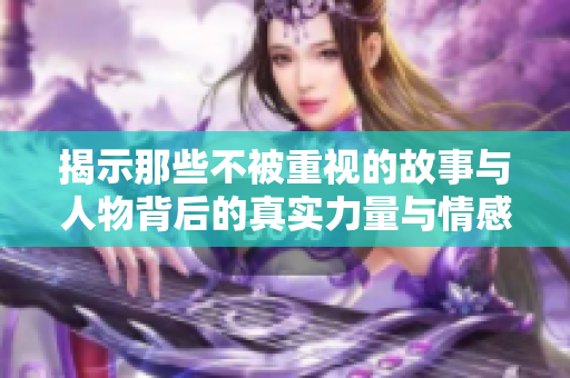 揭示那些不被重视的故事与人物背后的真实力量与情感