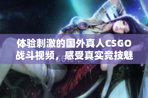 体验刺激的国外真人CSGO战斗视频，感受真实竞技魅力