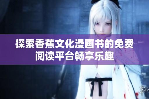 探索香蕉文化漫画书的免费阅读平台畅享乐趣